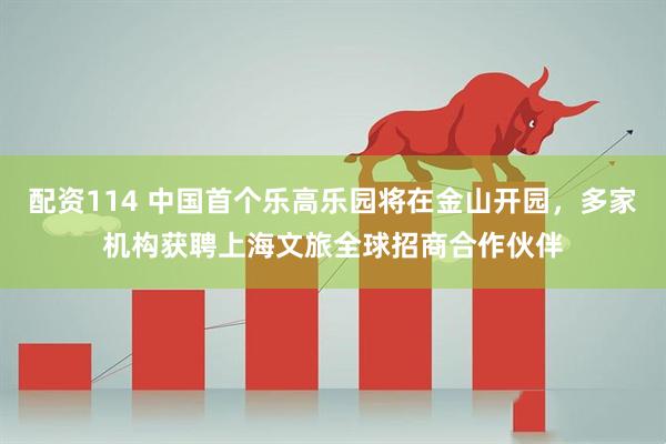 配资114 中国首个乐高乐园将在金山开园，多家机构获聘上海文旅全球招商合作伙伴