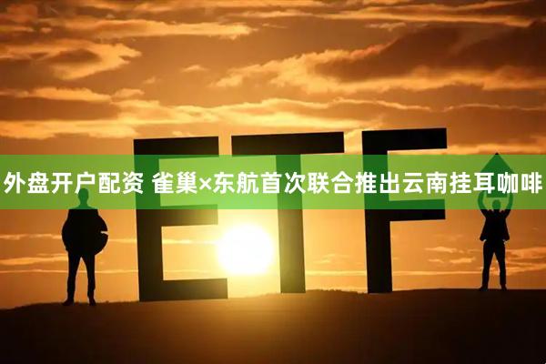 外盘开户配资 雀巢×东航首次联合推出云南挂耳咖啡