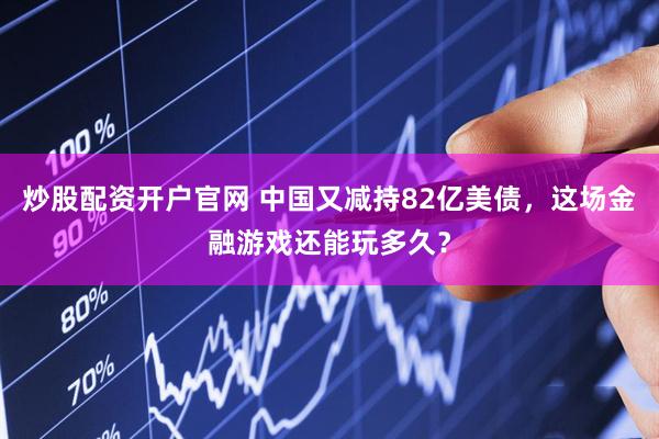 炒股配资开户官网 中国又减持82亿美债，这场金融游戏还能玩多久？