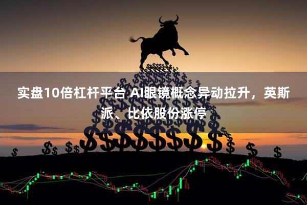 实盘10倍杠杆平台 AI眼镜概念异动拉升，英斯派、比依股份涨停