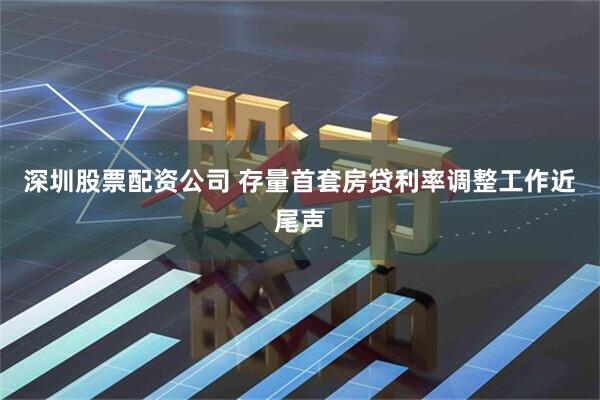 深圳股票配资公司 存量首套房贷利率调整工作近尾声