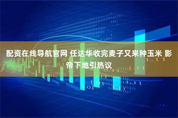 配资在线导航官网 任达华收完麦子又来种玉米 影帝下地引热议