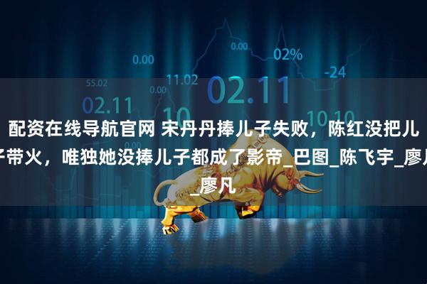 配资在线导航官网 宋丹丹捧儿子失败，陈红没把儿子带火，唯独她没捧儿子都成了影帝_巴图_陈飞宇_廖凡
