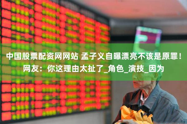 中国股票配资网网站 孟子义自曝漂亮不该是原罪！网友：你这理由太扯了_角色_演技_因为