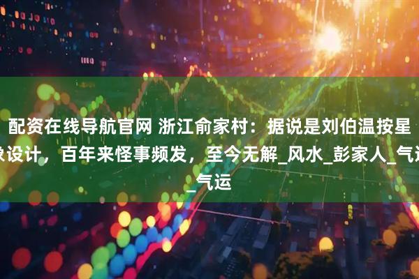 配资在线导航官网 浙江俞家村：据说是刘伯温按星象设计，百年来怪事频发，至今无解_风水_彭家人_气运