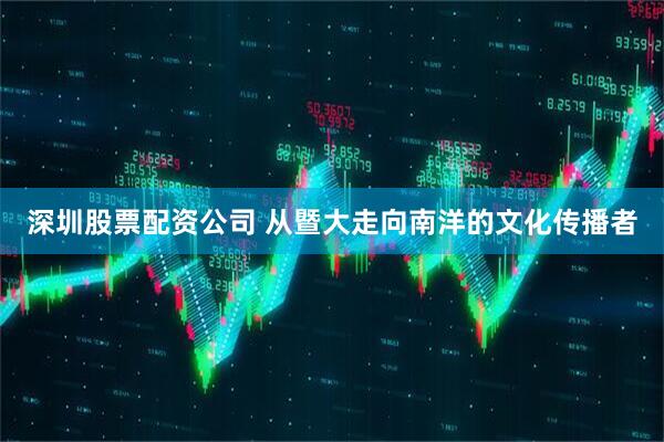 深圳股票配资公司 从暨大走向南洋的文化传播者