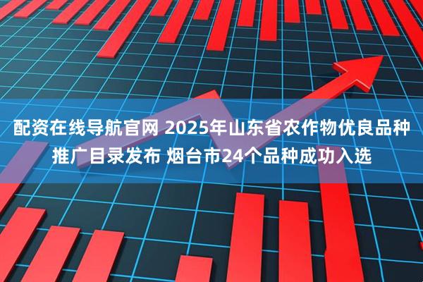 配资在线导航官网 2025年山东省农作物优良品种推广目录发布 烟台市24个品种成功入选