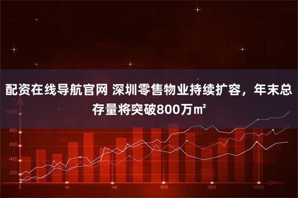 配资在线导航官网 深圳零售物业持续扩容，年末总存量将突破800万㎡