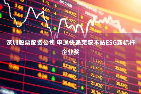 深圳股票配资公司 申通快递荣获本站ESG新标杆企业奖