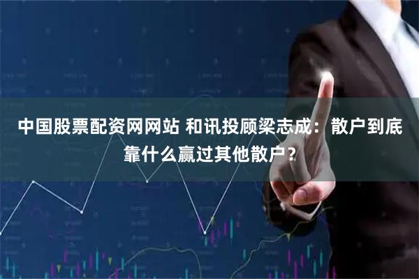 中国股票配资网网站 和讯投顾梁志成：散户到底靠什么赢过其他散户？
