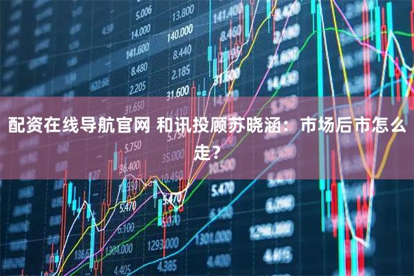 配资在线导航官网 和讯投顾苏晓涵：市场后市怎么走？