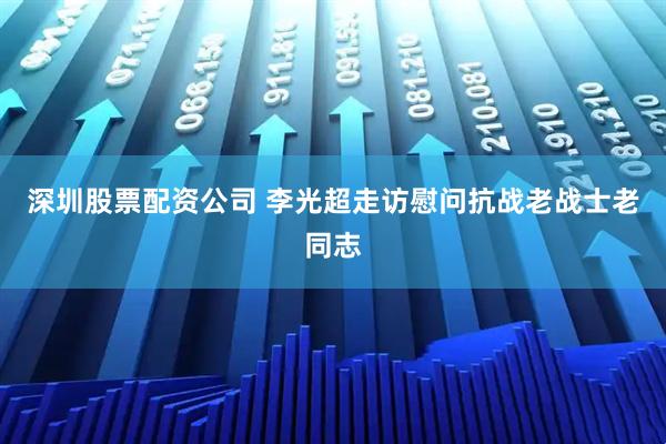深圳股票配资公司 李光超走访慰问抗战老战士老同志