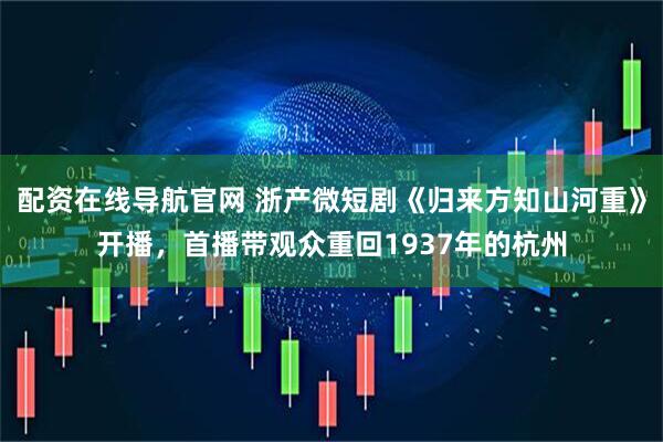 配资在线导航官网 浙产微短剧《归来方知山河重》开播，首播带观众重回1937年的杭州
