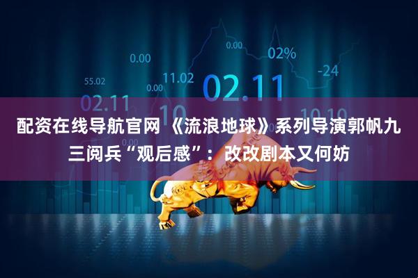 配资在线导航官网 《流浪地球》系列导演郭帆九三阅兵“观后感”：改改剧本又何妨