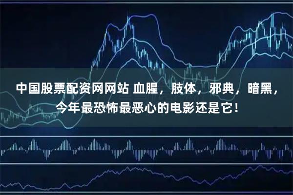 中国股票配资网网站 血腥，肢体，邪典，暗黑，今年最恐怖最恶心的电影还是它！