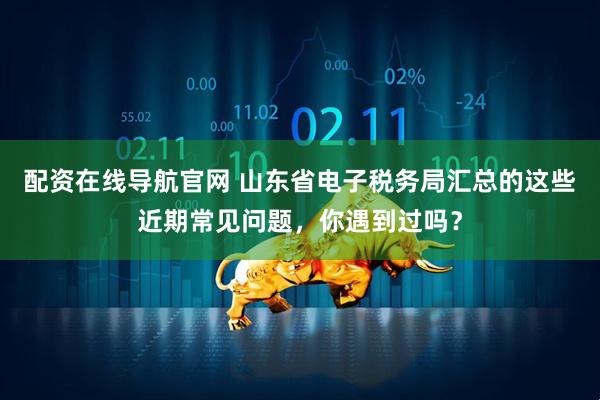 配资在线导航官网 山东省电子税务局汇总的这些近期常见问题，你遇到过吗？