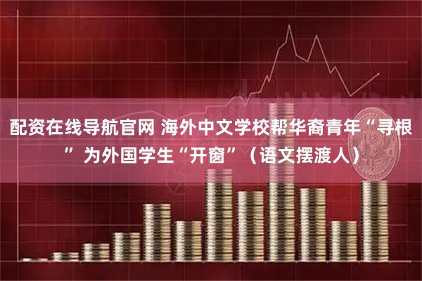 配资在线导航官网 海外中文学校帮华裔青年“寻根” 为外国学生“开窗”（语文摆渡人）