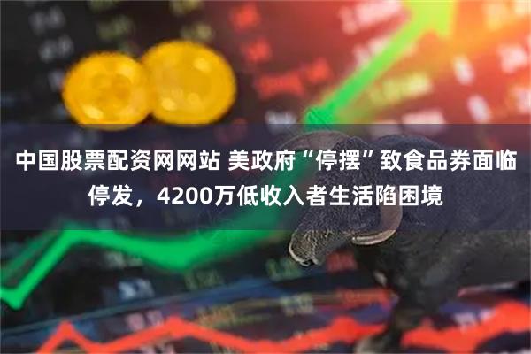 中国股票配资网网站 美政府“停摆”致食品券面临停发，4200万低收入者生活陷困境
