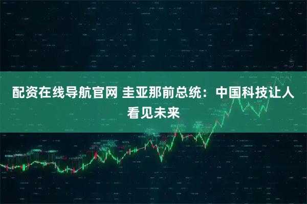 配资在线导航官网 圭亚那前总统：中国科技让人看见未来