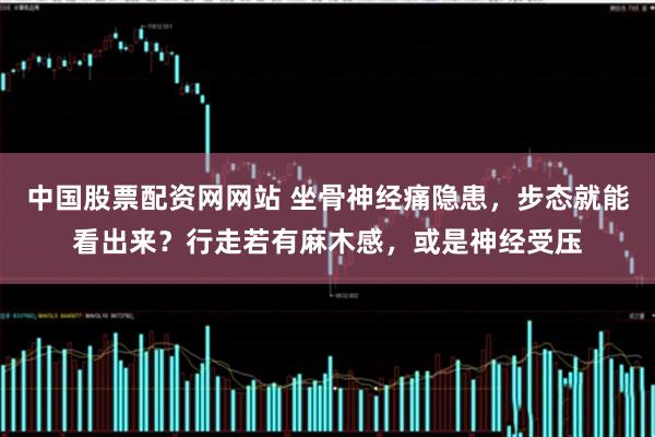 中国股票配资网网站 坐骨神经痛隐患，步态就能看出来？行走若有麻木感，或是神经受压