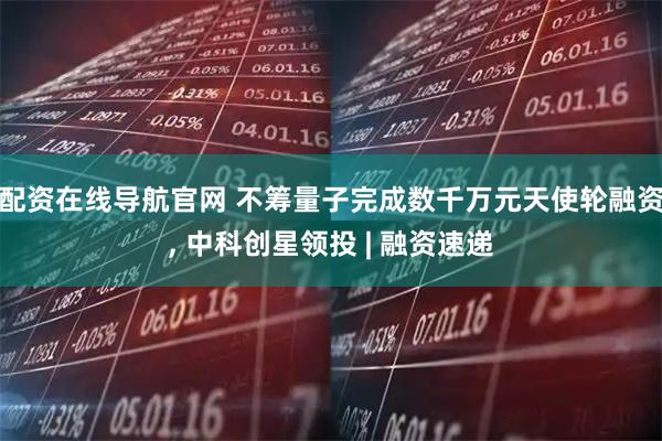 配资在线导航官网 不筹量子完成数千万元天使轮融资, 中科创星领投 | 融资速递