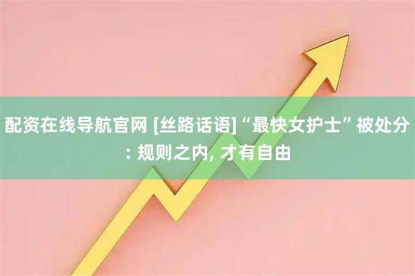 配资在线导航官网 [丝路话语]“最快女护士”被处分: 规则之内, 才有自由