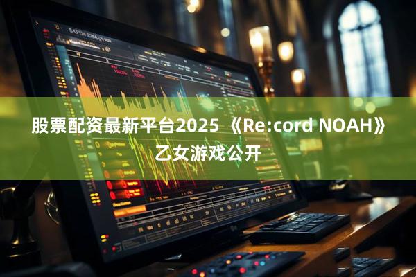 股票配资最新平台2025 《Re:cord NOAH》乙女游戏公开