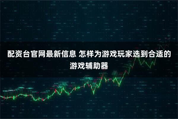 配资台官网最新信息 怎样为游戏玩家选到合适的游戏辅助器