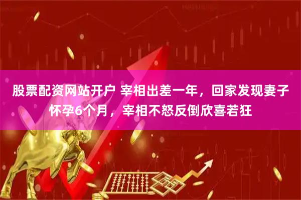 股票配资网站开户 宰相出差一年，回家发现妻子怀孕6个月，宰相不怒反倒欣喜若狂