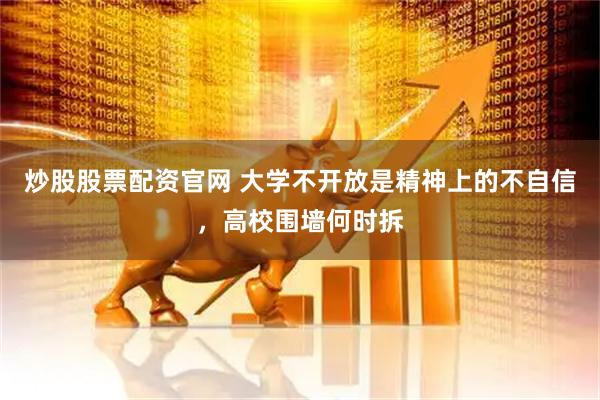 炒股股票配资官网 大学不开放是精神上的不自信，高校围墙何时拆