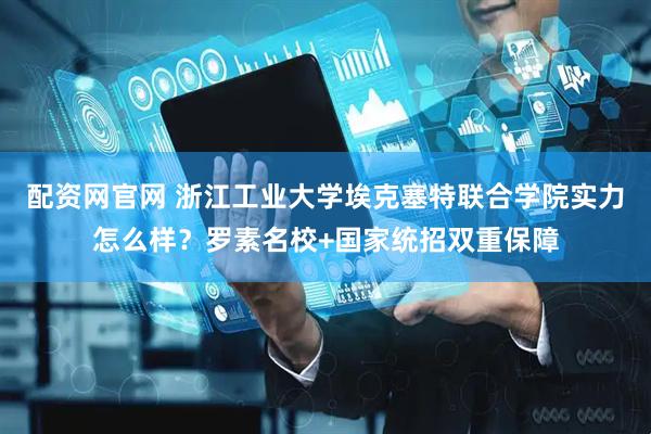 配资网官网 浙江工业大学埃克塞特联合学院实力怎么样？罗素名校+国家统招双重保障