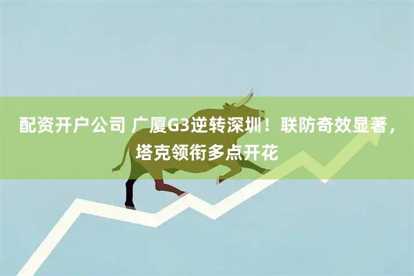 配资开户公司 广厦G3逆转深圳！联防奇效显著，塔克领衔多点开花