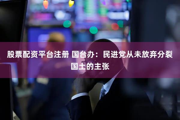 股票配资平台注册 国台办：民进党从未放弃分裂国土的主张
