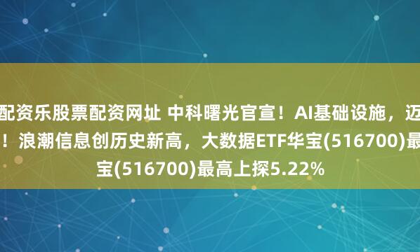 配资乐股票配资网址 中科曙光官宣！AI基础设施，迈入10万卡时代！浪潮信息创历史新高，大数据ETF华宝(516700)最高上探5.22%