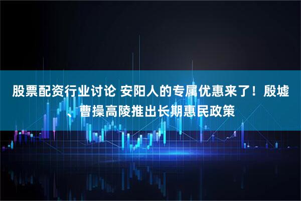 股票配资行业讨论 安阳人的专属优惠来了！殷墟、曹操高陵推出长期惠民政策